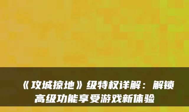 《攻城掠地》级特权详解：解锁高级功能享受游戏新体验