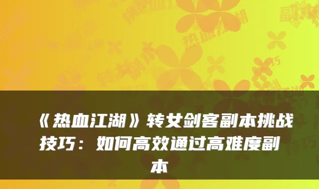 《热血江湖》转女剑客副本挑战技巧：如何高效通过高难度副本
