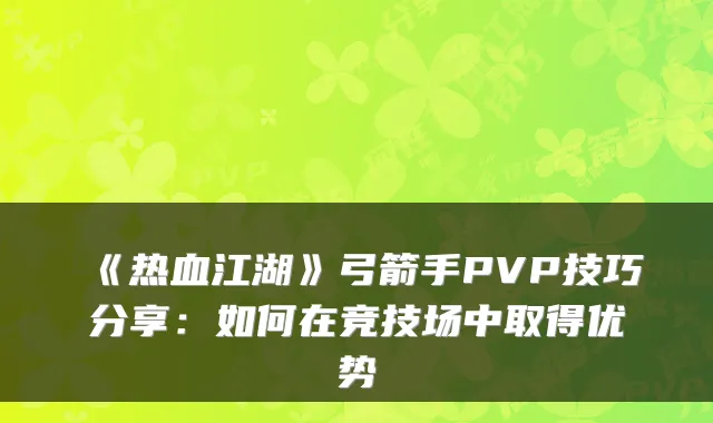 《热血江湖》弓箭手PVP技巧分享：如何在竞技场中取得优势