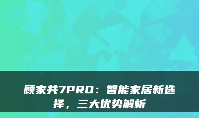 顾家共7PRO：智能家居新选择，三大优势解析