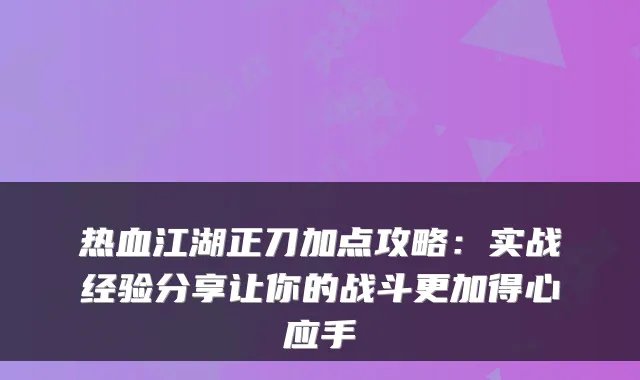 热血江湖正刀加点攻略：实战经验分享让你的战斗更加得心应手