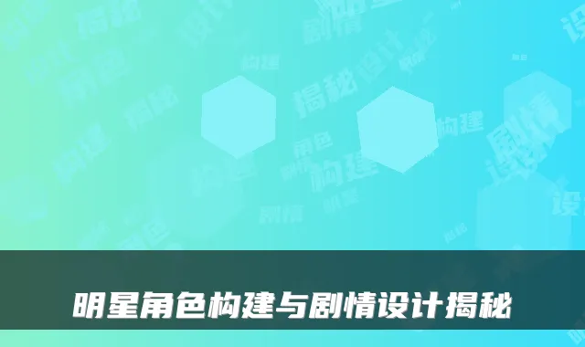 明星角色构建与剧情设计揭秘