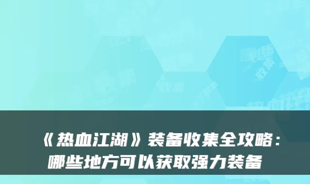 《热血江湖》装备收集全攻略：哪些地方可以获取强力装备