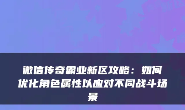 微信传奇霸业新区攻略：如何优化角色属性以应对不同战斗场景