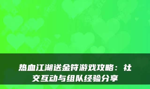 热血江湖送金符游戏攻略：社交互动与组队经验分享