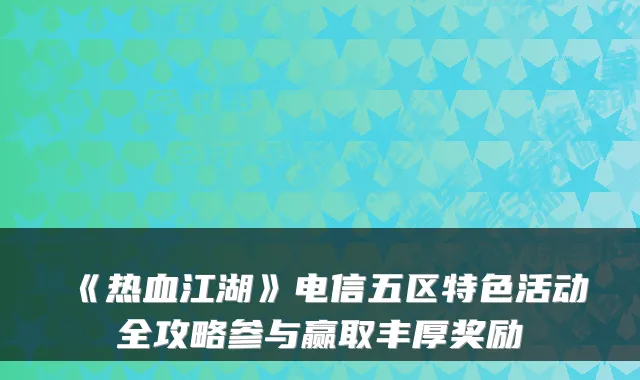 《热血江湖》电信五区特色活动全攻略参与赢取丰厚奖励