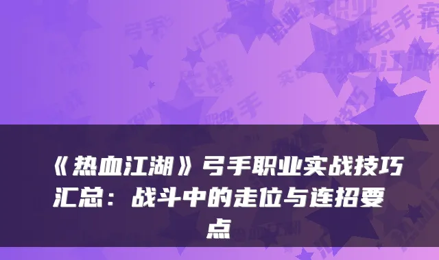 《热血江湖》弓手职业实战技巧汇总：战斗中的走位与连招要点