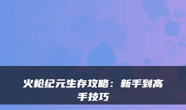火枪纪元生存攻略：新手到高手技巧