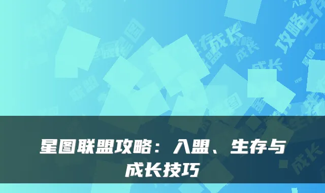 星图联盟攻略：入盟、生存与成长技巧