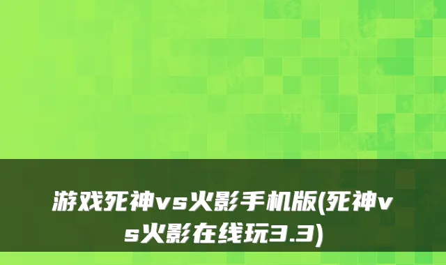 游戏死神vs火影手机版(死神vs火影在线玩3.3)