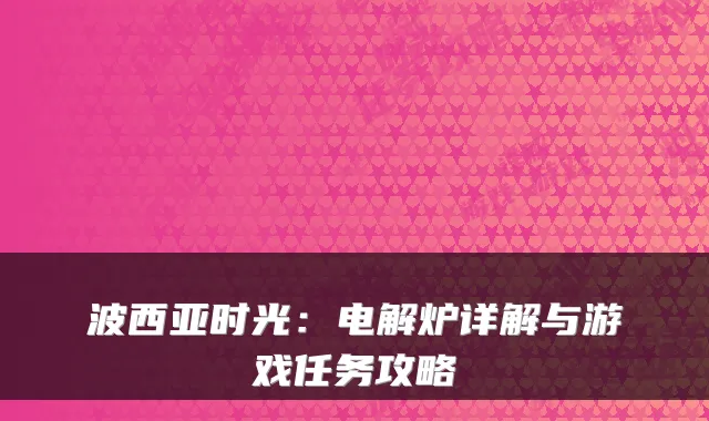 波西亚时光：电解炉详解与游戏任务攻略