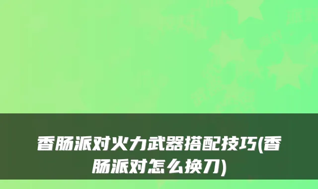 香肠派对火力武器搭配技巧(香肠派对怎么换刀)