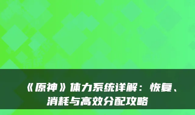 《原神》体力系统详解：恢复、消耗与高效分配攻略