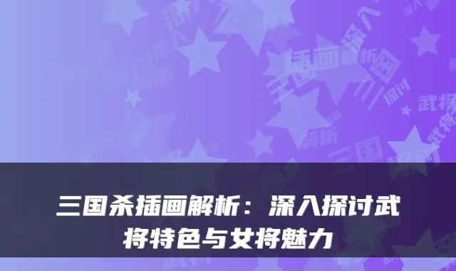 三国杀插画解析：深入探讨武将特色与女将魅力