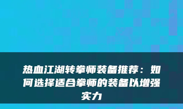热血江湖转拳师装备推荐：如何选择适合拳师的装备以增强实力