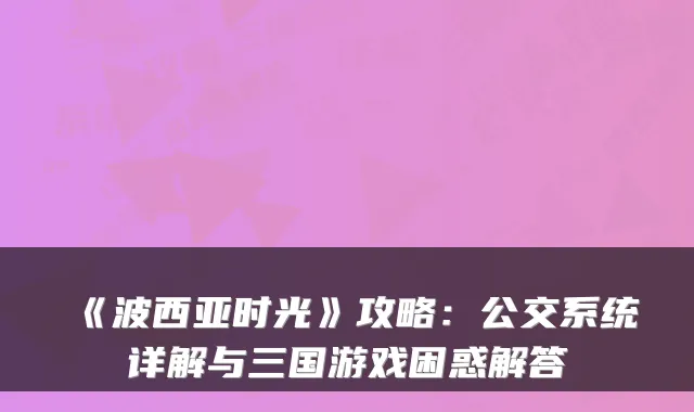《波西亚时光》攻略：公交系统详解与三国游戏困惑解答