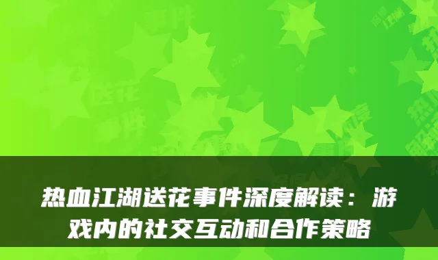 热血江湖送花事件深度解读：游戏内的社交互动和合作策略