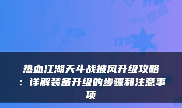 热血江湖天斗战披风升级攻略：详解装备升级的步骤和注意事项