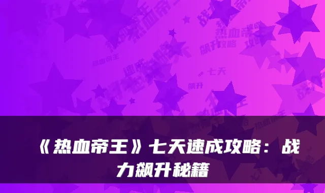 《热血帝王》七天速成攻略：战力飙升秘籍