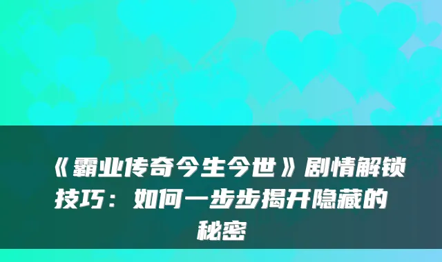 《霸业传奇今生今世》剧情解锁技巧：如何一步步揭开隐藏的秘密