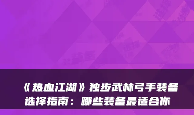 《热血江湖》独步武林弓手装备选择指南:哪些装备适合你