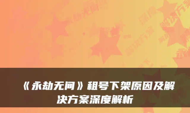 《永劫无间》租号下架原因及解决方案深度解析