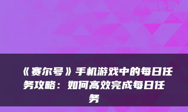 《赛尔号》手机游戏中的每日任务攻略：如何高效完成每日任务