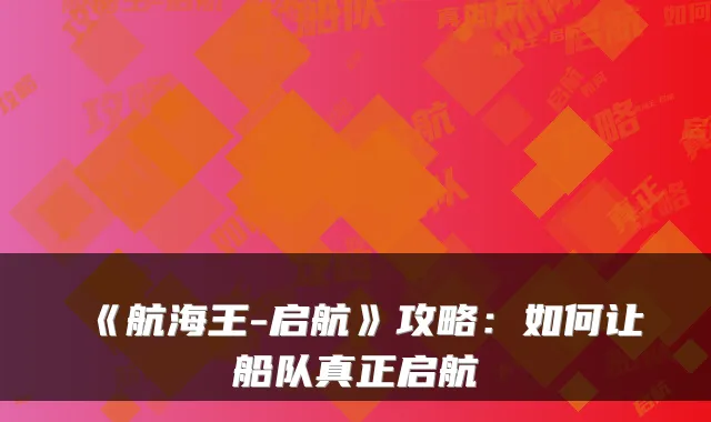 《航海王-启航》攻略：如何让船队真正启航