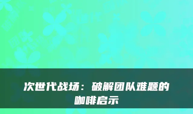 次世代战场：破解团队难题的咖啡启示