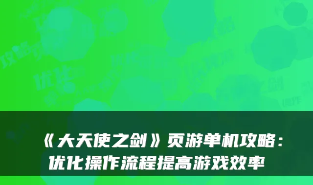 《大天使之剑》页游单机攻略:优化操作流程提高游戏效率