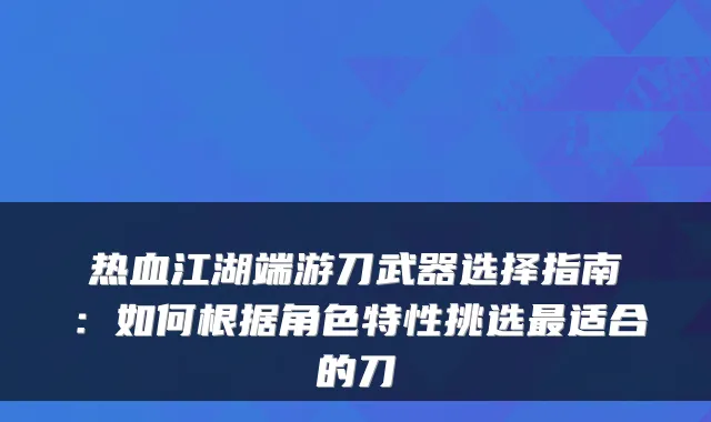 热血江湖端游刀武器选择指南：如何根据角色特性挑选适合的刀