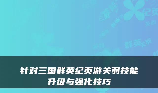 针对三国群英纪页游关羽技能升级与强化技巧