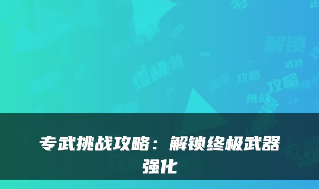 专武挑战攻略:解锁终极武器强化