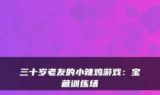三十岁老友的小辣鸡游戏：宝藏训练场