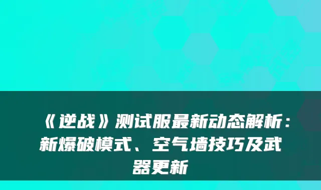 《逆战》测试服最新动态解析:新爆破模式、空气墙技巧及武器更新