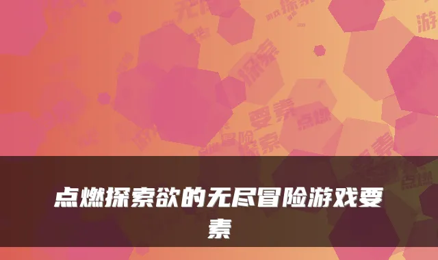 点燃探索欲的无尽冒险游戏要素