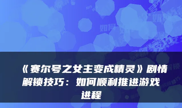 《赛尔号之女主变成精灵》剧情解锁技巧：如何顺利推进游戏进程