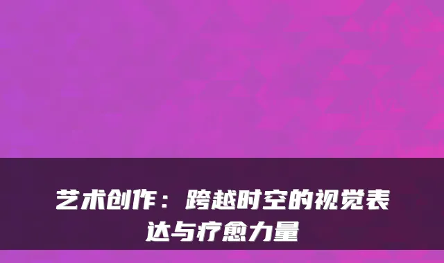 艺术创作:跨越时空的视觉表达与疗愈力量
