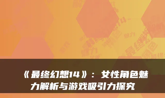 《终幻想14》：女性角色魅力解析与游戏吸引力探究