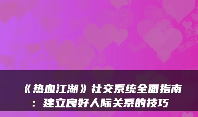 《热血江湖》社交系统全面指南:建立良好人际关系的技巧