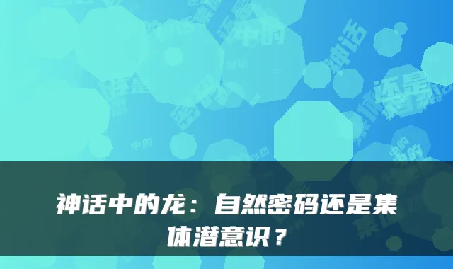 神话中的龙：自然密码还是集体潜意识？