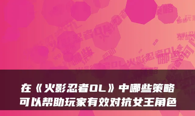 在《火影忍者OL》中哪些策略可以帮助玩家有效对抗女王角色