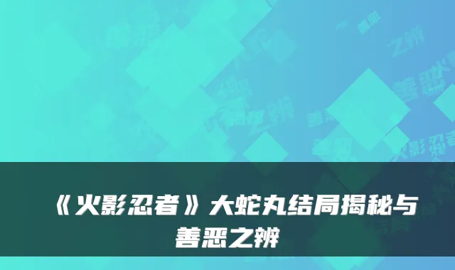 《火影忍者》大蛇丸结局揭秘与善恶之辨
