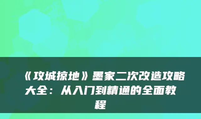 《攻城掠地》墨家二次改造攻略大全:从入门到精通的全面教程