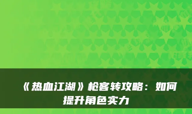 《热血江湖》枪客转攻略：如何提升角色实力