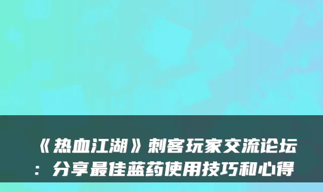 《热血江湖》刺客玩家交流论坛：分享最佳蓝药使用技巧和心得