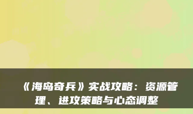 《海岛奇兵》实战攻略：资源管理、进攻策略与心态调整