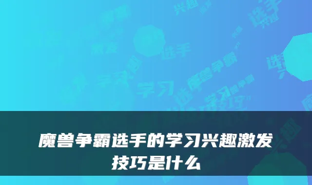 魔兽争霸选手的学习兴趣激发技巧是什么