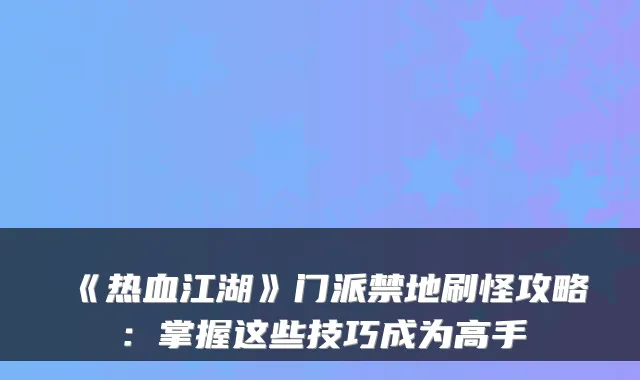 《热血江湖》门派禁地刷怪攻略：掌握这些技巧成为高手