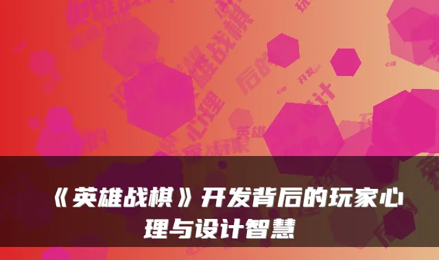 《英雄战棋》开发背后的玩家心理与设计智慧